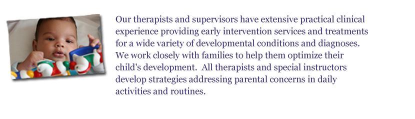 Our therapists and clinical supervisors at Early Start have extensive practical clinical experience�providing early intervention services�and treatments in a wide variety of developmental conditions and diagnoses